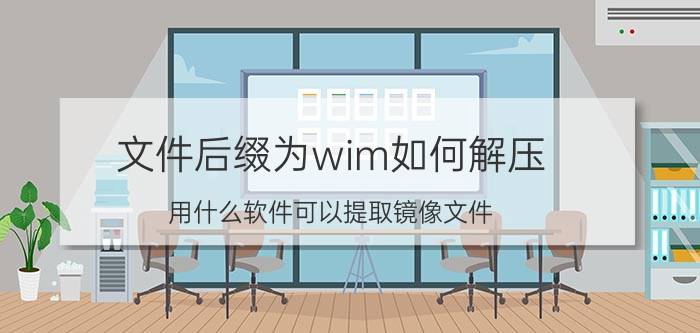 文件后缀为wim如何解压 用什么软件可以提取镜像文件？